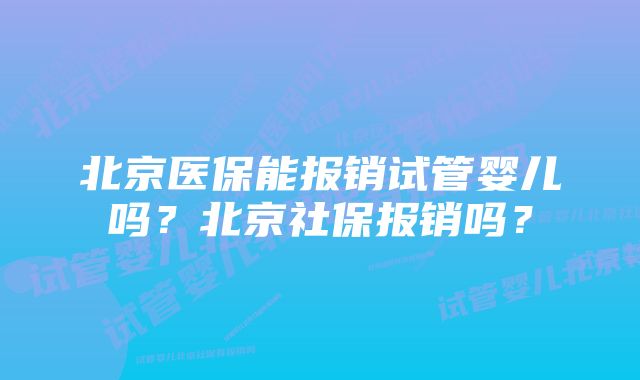 北京医保能报销试管婴儿吗？北京社保报销吗？