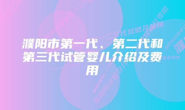 濮阳市第一代、第二代和第三代试管婴儿介绍及费用