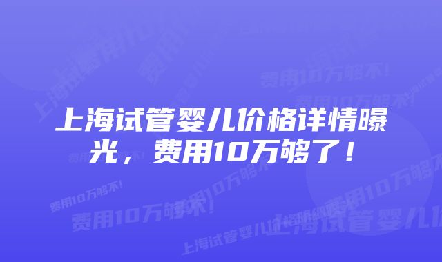 上海试管婴儿价格详情曝光，费用10万够了！