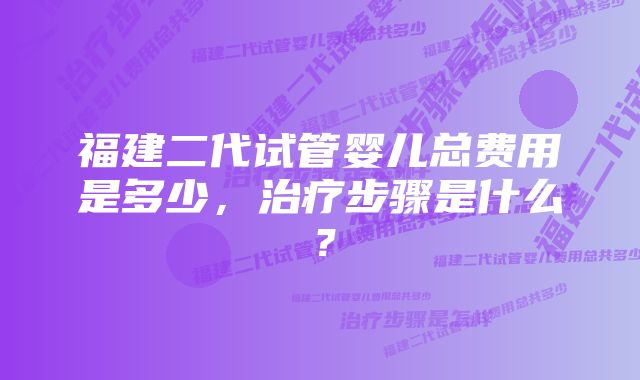 福建二代试管婴儿总费用是多少，治疗步骤是什么？