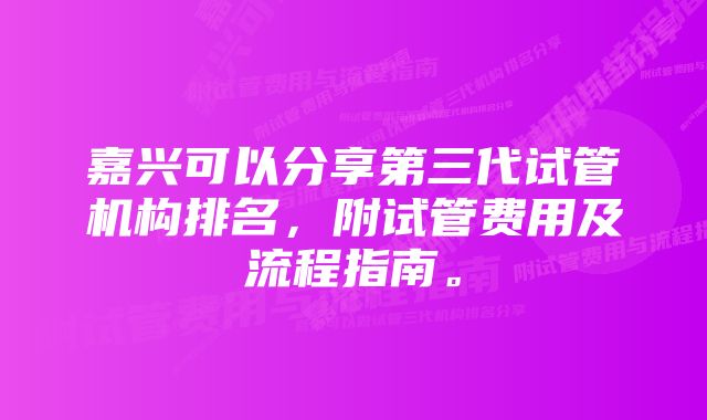 嘉兴可以分享第三代试管机构排名，附试管费用及流程指南。