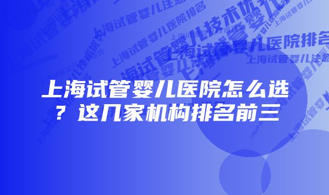 上海试管婴儿医院怎么选？这几家机构排名前三