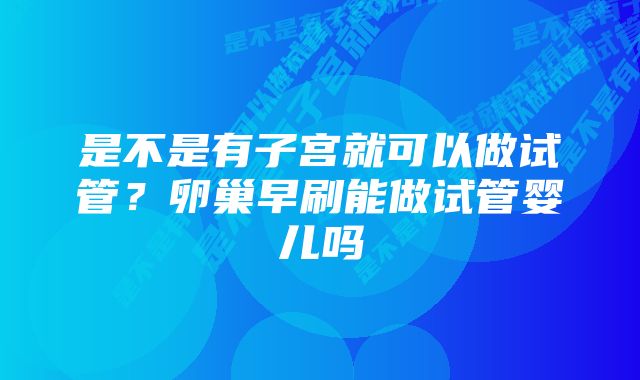 是不是有子宫就可以做试管？卵巢早刷能做试管婴儿吗