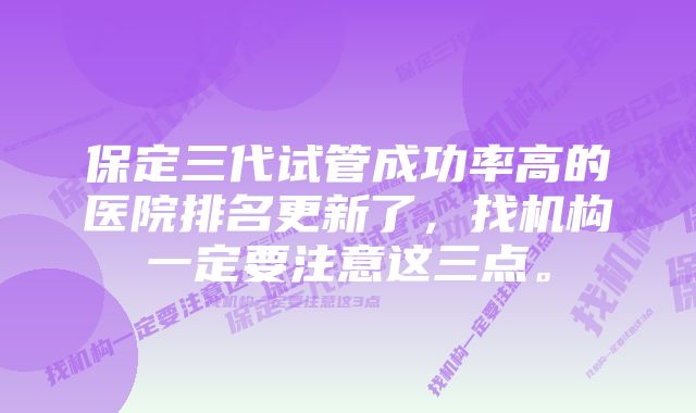 保定三代试管成功率高的医院排名更新了，找机构一定要注意这三点。