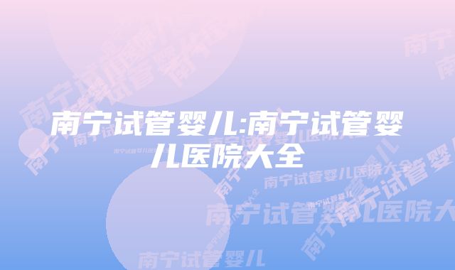 南宁试管婴儿:南宁试管婴儿医院大全