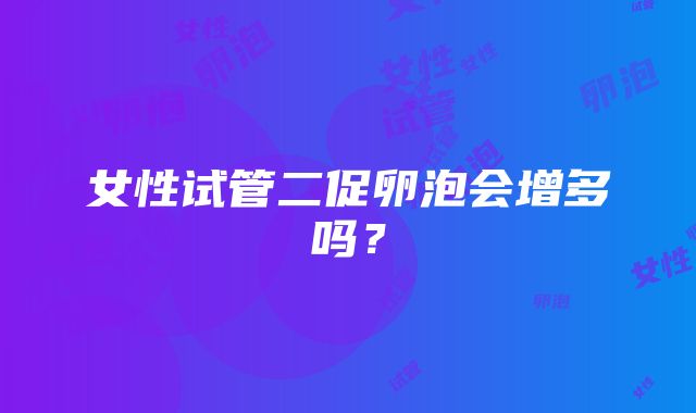 女性试管二促卵泡会增多吗？