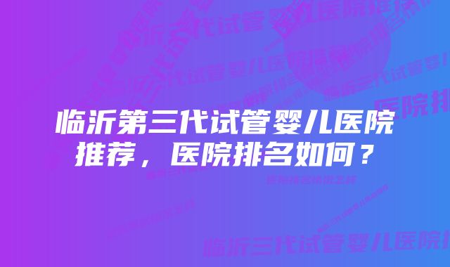 临沂第三代试管婴儿医院推荐，医院排名如何？