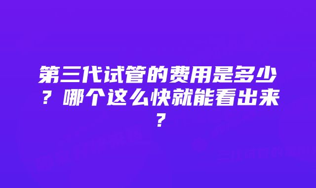 第三代试管的费用是多少？哪个这么快就能看出来？