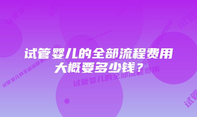 试管婴儿的全部流程费用大概要多少钱？