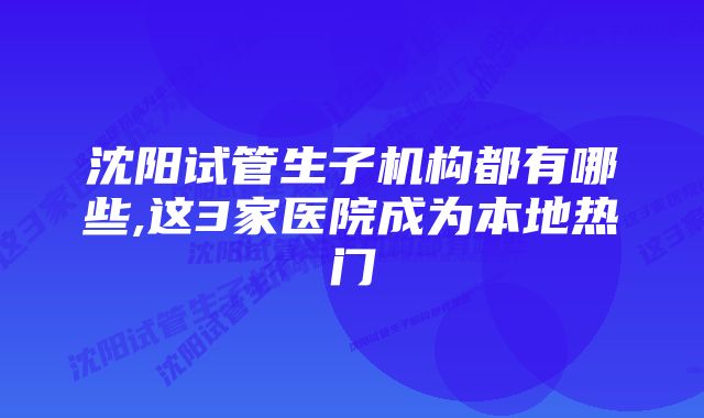 沈阳试管生子机构都有哪些,这3家医院成为本地热门