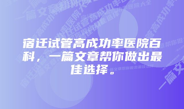 宿迁试管高成功率医院百科，一篇文章帮你做出最佳选择。