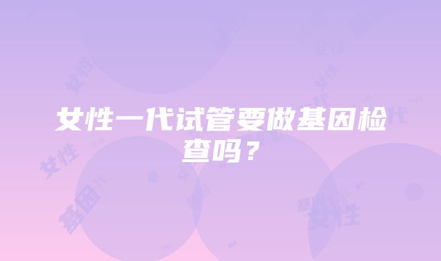 女性一代试管要做基因检查吗？