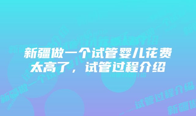 新疆做一个试管婴儿花费太高了，试管过程介绍