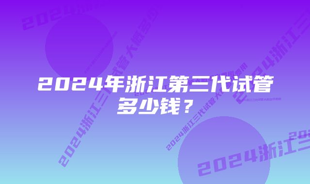 2024年浙江第三代试管多少钱？