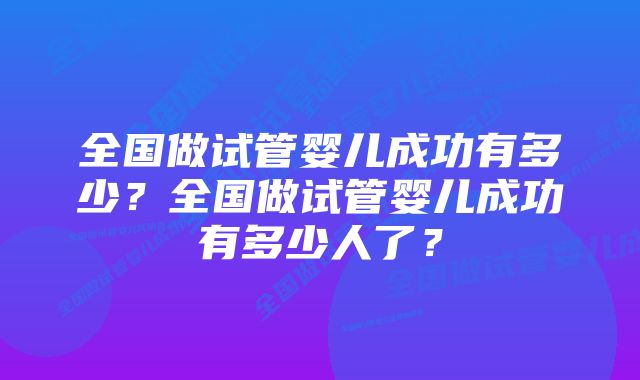 全国做试管婴儿成功有多少？全国做试管婴儿成功有多少人了？