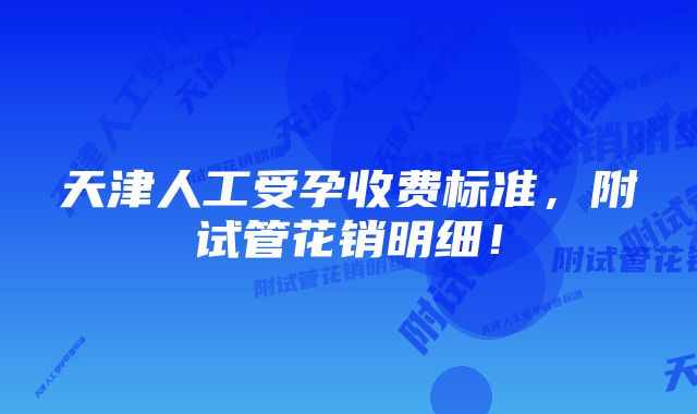 天津人工受孕收费标准，附试管花销明细！