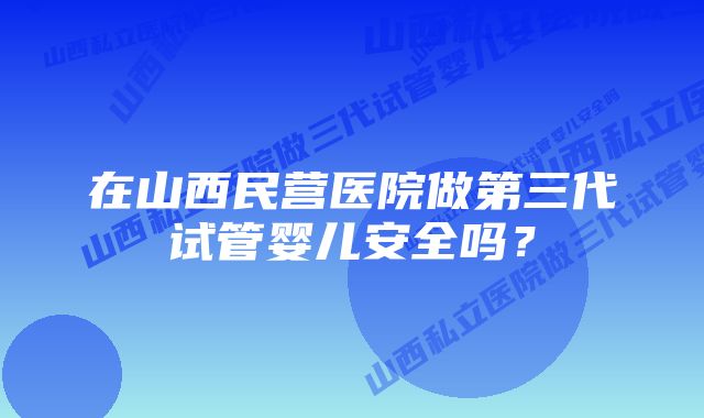 在山西民营医院做第三代试管婴儿安全吗？