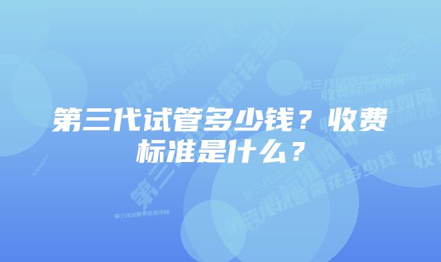 第三代试管多少钱？收费标准是什么？