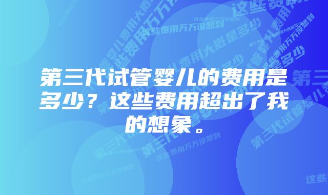 第三代试管婴儿的费用是多少？这些费用超出了我的想象。