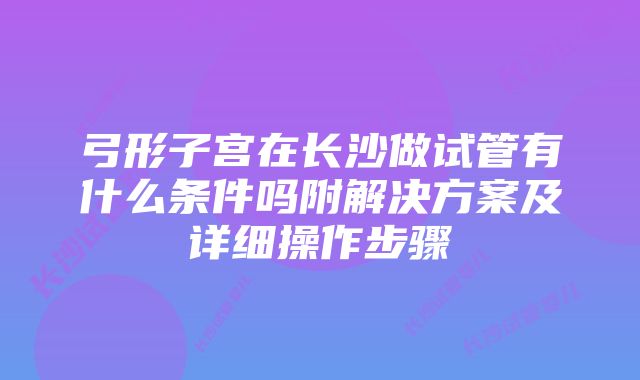 弓形子宫在长沙做试管有什么条件吗附解决方案及详细操作步骤