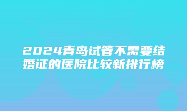 2024青岛试管不需要结婚证的医院比较新排行榜