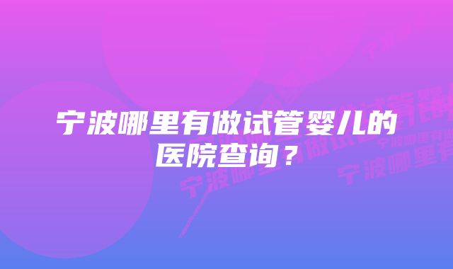 宁波哪里有做试管婴儿的医院查询？