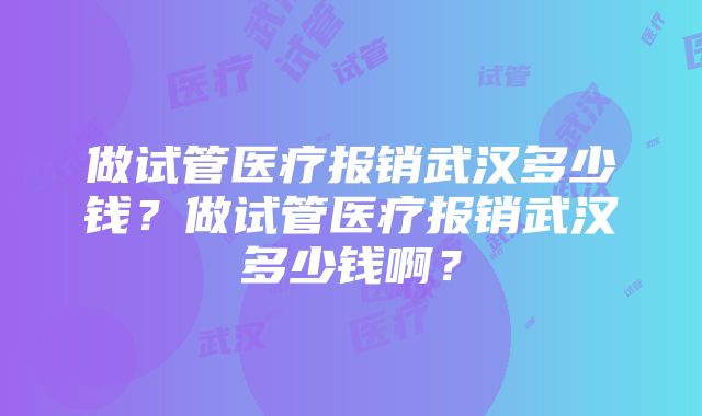 做试管医疗报销武汉多少钱？做试管医疗报销武汉多少钱啊？