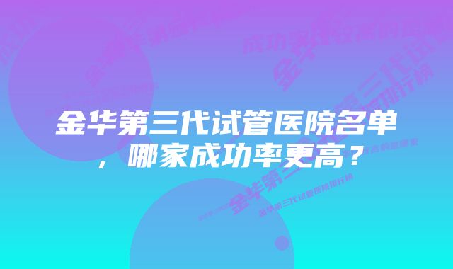 金华第三代试管医院名单，哪家成功率更高？