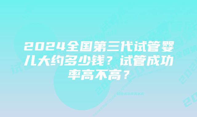 2024全国第三代试管婴儿大约多少钱？试管成功率高不高？