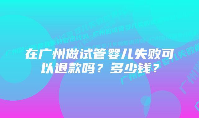 在广州做试管婴儿失败可以退款吗？多少钱？