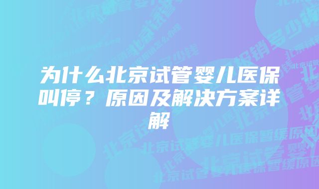 为什么北京试管婴儿医保叫停？原因及解决方案详解