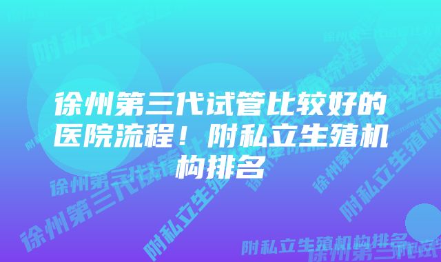 徐州第三代试管比较好的医院流程！附私立生殖机构排名