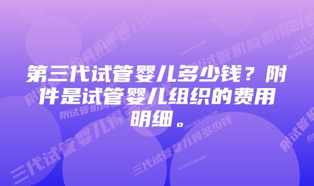 第三代试管婴儿多少钱？附件是试管婴儿组织的费用明细。