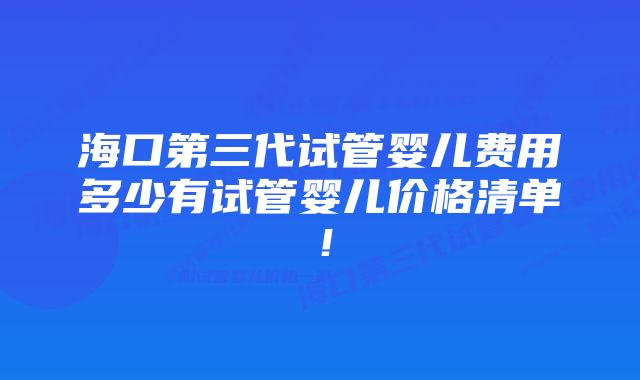 海口第三代试管婴儿费用多少有试管婴儿价格清单！