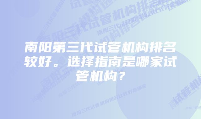 南阳第三代试管机构排名较好。选择指南是哪家试管机构？