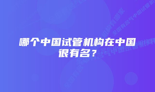 哪个中国试管机构在中国很有名？