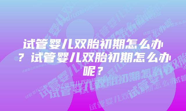 试管婴儿双胎初期怎么办？试管婴儿双胎初期怎么办呢？