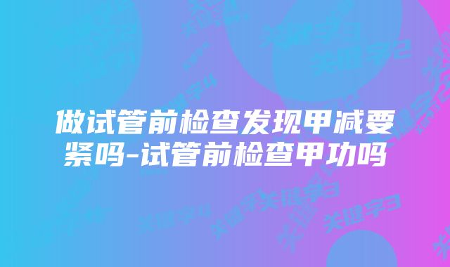 做试管前检查发现甲减要紧吗-试管前检查甲功吗