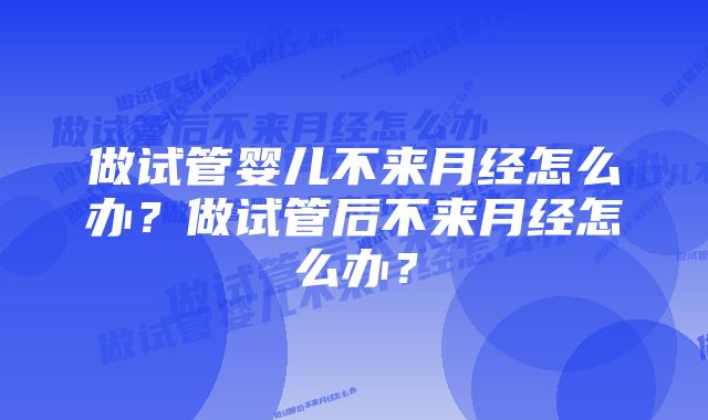 做试管婴儿不来月经怎么办？做试管后不来月经怎么办？