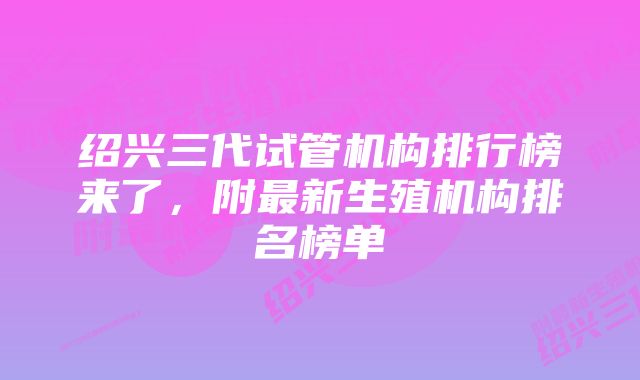 绍兴三代试管机构排行榜来了，附最新生殖机构排名榜单