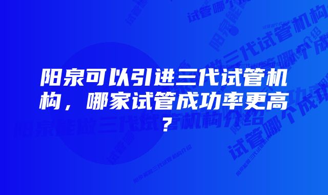 阳泉可以引进三代试管机构，哪家试管成功率更高？