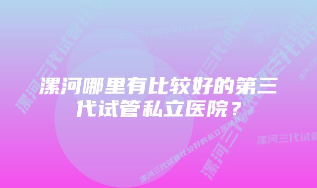 漯河哪里有比较好的第三代试管私立医院？