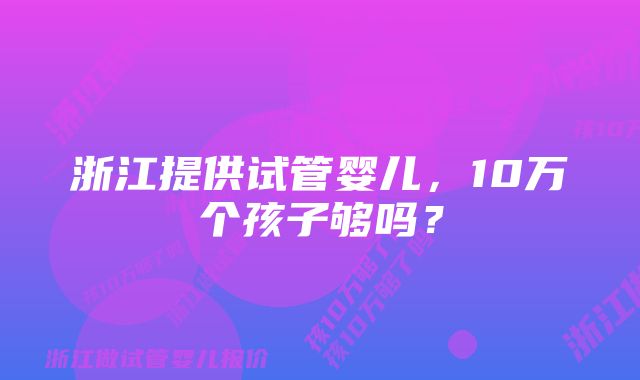 浙江提供试管婴儿，10万个孩子够吗？