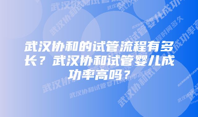 武汉协和的试管流程有多长？武汉协和试管婴儿成功率高吗？