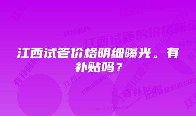 江西试管价格明细曝光。有补贴吗？