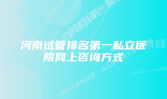 河南试管排名第一私立医院网上咨询方式