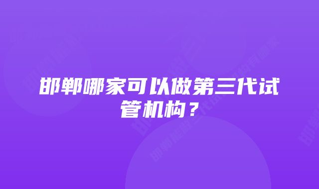 邯郸哪家可以做第三代试管机构？