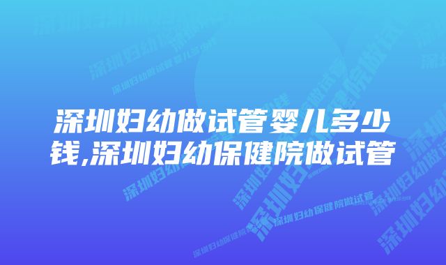 深圳妇幼做试管婴儿多少钱,深圳妇幼保健院做试管