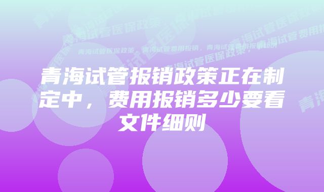 青海试管报销政策正在制定中，费用报销多少要看文件细则