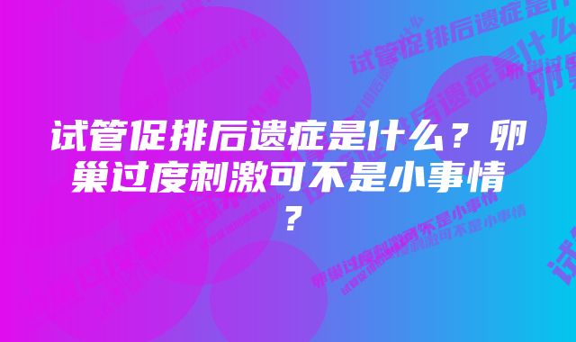 试管促排后遗症是什么？卵巢过度刺激可不是小事情？